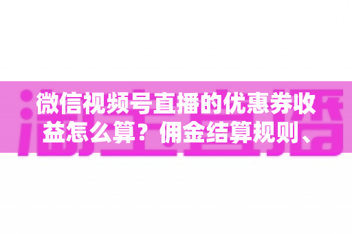 微信视频号直播的优惠券收益怎么算？佣金结算规则、到账周期与提现技巧全解析