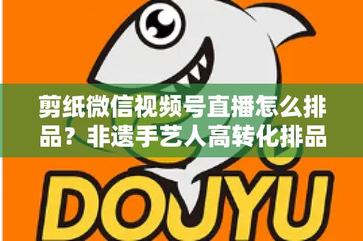 剪纸微信视频号直播怎么排品?非遗手艺人高转化排品实战指南 剪纸微信视频号直播怎么排品?非遗手艺人高转化排品实战指南