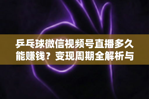 乒乓球微信视频号直播多久能赚钱？变现周期全解析与快速盈利实战指南