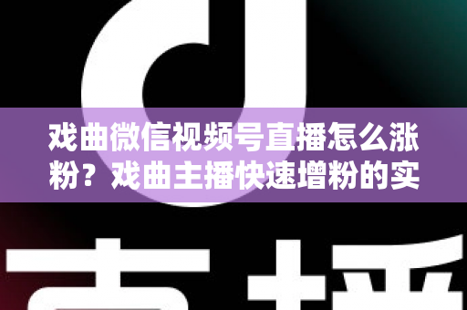 戏曲微信视频号直播怎么涨粉?戏曲主播快速增粉的实战攻略与运营秘籍全解析 戏曲微信视频号直播怎么涨粉?戏曲主播快速增粉的实战攻略与运营秘籍全解析