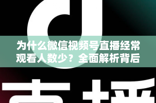 为什么微信视频号直播经常观看人数少？全面解析背后原因与高效破局方法