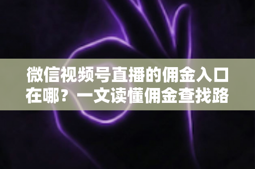 微信视频号直播的佣金入口在哪？一文读懂佣金查找路径与带货变现全流程