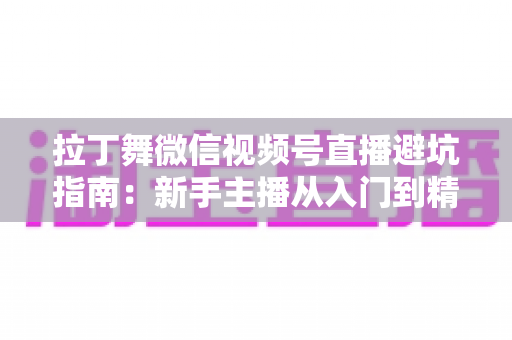 拉丁舞微信视频号直播避坑指南：新手主播从入门到精通的实战手册