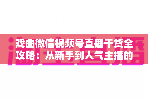 戏曲微信视频号直播干货全攻略:从新手到人气主播的实战指南 戏曲微信视频号直播干货全攻略:从新手到人气主播的实战指南
