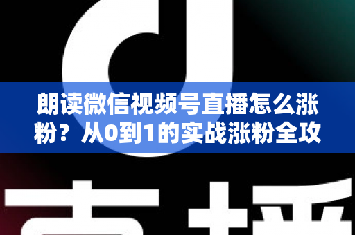 朗读微信视频号直播怎么涨粉？从0到1的实战涨粉全攻略，新手必看！
