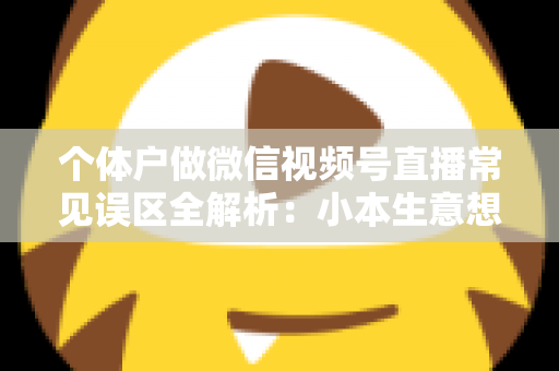 个体户做微信视频号直播常见误区全解析：小本生意想涨流量，这些坑千万别踩