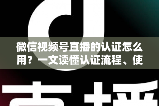 微信视频号直播的认证怎么用？一文读懂认证流程、使用方法与运营价值