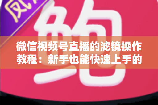 微信视频号直播的滤镜操作教程：新手也能快速上手的高颜值直播攻略