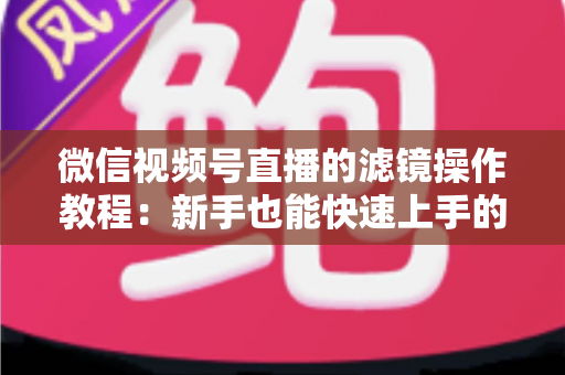 微信视频号直播的滤镜操作教程：新手也能快速上手的高颜值直播攻略