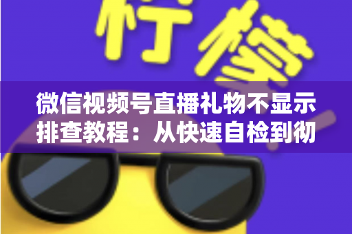微信视频号直播礼物不显示排查教程：从快速自检到彻底解决的完整指南