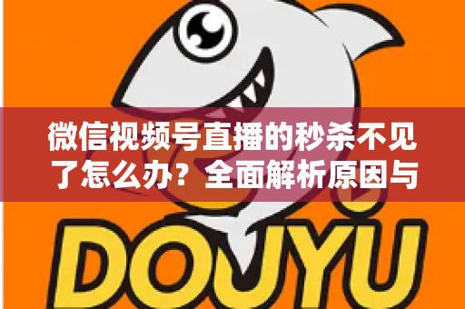 微信视频号直播的秒杀不见了怎么办？全面解析原因与解决方法，助您快速恢复直播营销功能