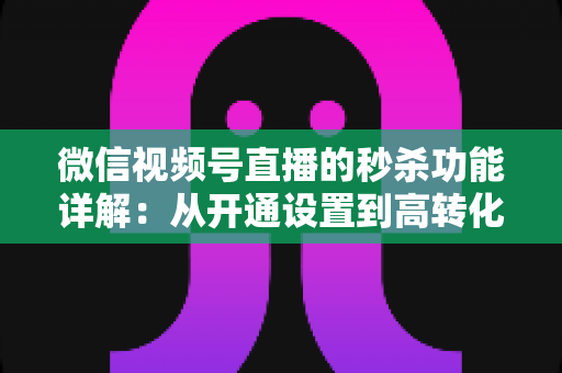 微信视频号直播的秒杀功能详解：从开通设置到高转化运营的实战指南