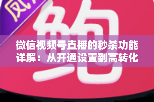 微信视频号直播的秒杀功能详解：从开通设置到高转化运营的实战指南