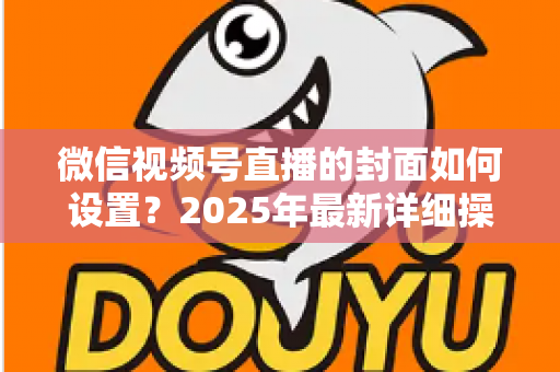 微信视频号直播的封面如何设置？2025年最新详细操作教程与高点击率设计指南
