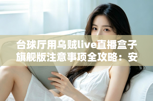 台球厅用乌贼live直播盒子旗舰版注意事项全攻略：安装、运营与合规避坑指南