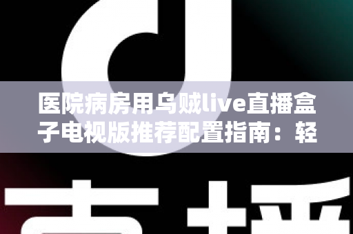 医院病房用乌贼live直播盒子电视版推荐配置指南：轻松打造流畅舒适的病房观影体验