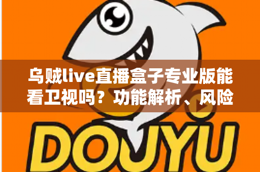 乌贼live直播盒子专业版能看卫视吗？功能解析、风险提醒与正规观看指南