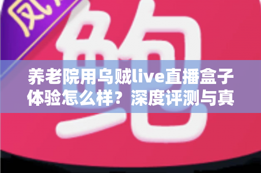 养老院用乌贼live直播盒子体验怎么样？深度评测与真实使用感受全解析