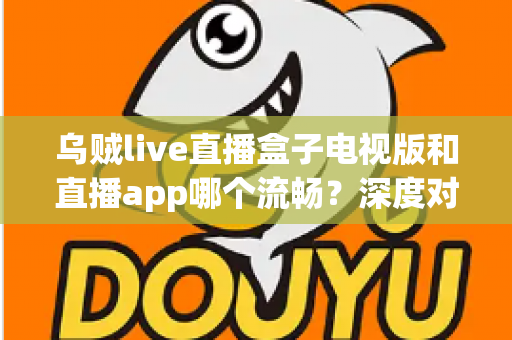 乌贼live直播盒子电视版和直播app哪个流畅?深度对比帮你选出最佳观影方案 乌贼live直播盒子电视版和直播app哪个流畅?深度对比帮你选出最佳观影方案