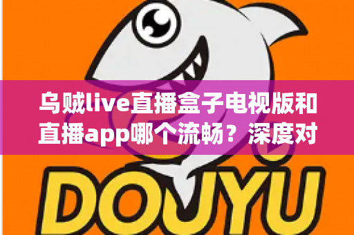 乌贼live直播盒子电视版和直播app哪个流畅?深度对比帮你选出最佳观影方案 乌贼live直播盒子电视版和直播app哪个流畅?深度对比帮你选出最佳观影方案