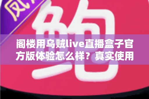阁楼用乌贼live直播盒子官方版体验怎么样？真实使用感受与全面评测解析