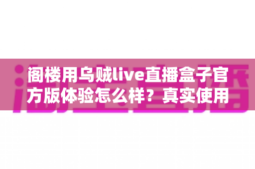 阁楼用乌贼live直播盒子官方版体验怎么样？真实使用感受与全面评测解析