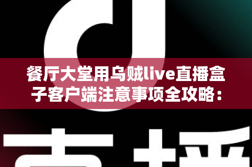 餐厅大堂用乌贼live直播盒子客户端注意事项全攻略：打造安全高效的餐饮直播空间