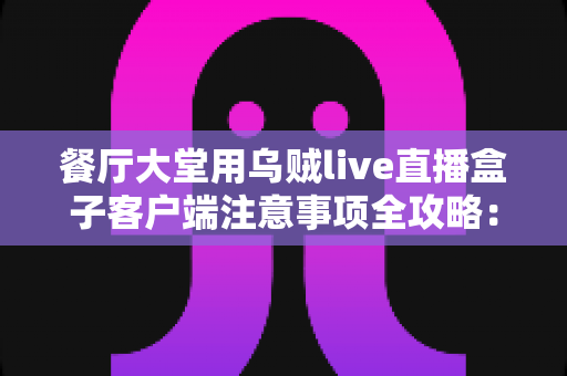 餐厅大堂用乌贼live直播盒子客户端注意事项全攻略：打造安全高效的餐饮直播空间