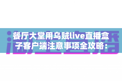 餐厅大堂用乌贼live直播盒子客户端注意事项全攻略：打造安全高效的餐饮直播空间