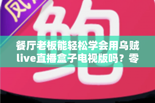 餐厅老板能轻松学会用乌贼live直播盒子电视版吗？零基础也能快速开播的实用指南