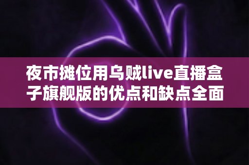 夜市摊位用乌贼live直播盒子旗舰版的优点和缺点全面解析：摆摊带货直播设备深度测评指南