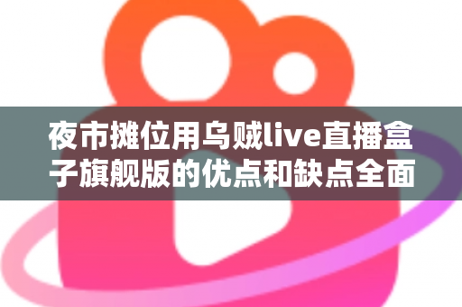 夜市摊位用乌贼live直播盒子旗舰版的优点和缺点全面解析：摆摊带货直播设备深度测评指南