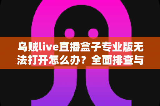 乌贼live直播盒子专业版无法打开怎么办?全面排查与修复指南 乌贼live直播盒子专业版无法打开怎么办?全面排查与修复指南