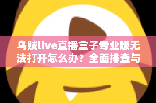 乌贼live直播盒子专业版无法打开怎么办?全面排查与修复指南 乌贼live直播盒子专业版无法打开怎么办?全面排查与修复指南