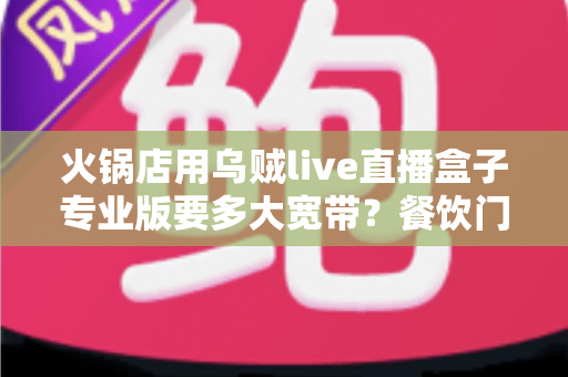 火锅店用乌贼live直播盒子专业版要多大宽带?餐饮门店直播带宽配置全攻略 火锅店用乌贼live直播盒子专业版要多大宽带?餐饮门店直播带宽配置全攻略