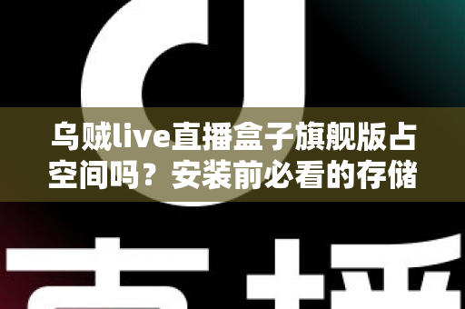 乌贼live直播盒子旗舰版占空间吗?安装前必看的存储空间占用全解析与省空间实用指南 乌贼live直播盒子旗舰版占空间吗?安装前必看的存储空间占用全解析与省空间实用指南