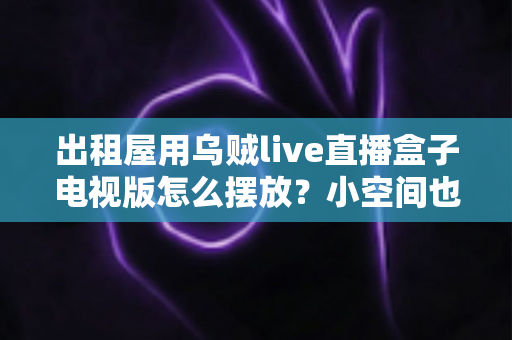 出租屋用乌贼live直播盒子电视版怎么摆放？小空间也能轻松打造舒适观影角的实用摆放指南