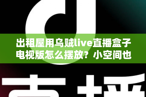 出租屋用乌贼live直播盒子电视版怎么摆放？小空间也能轻松打造舒适观影角的实用摆放指南