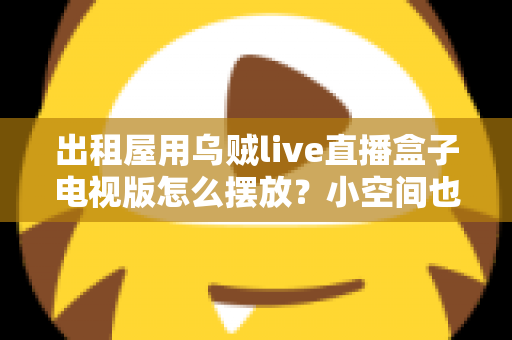 出租屋用乌贼live直播盒子电视版怎么摆放？小空间也能轻松打造舒适观影角的实用摆放指南