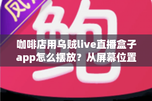 咖啡店用乌贼live直播盒子app怎么摆放？从屏幕位置到设备布置的完整实操指南