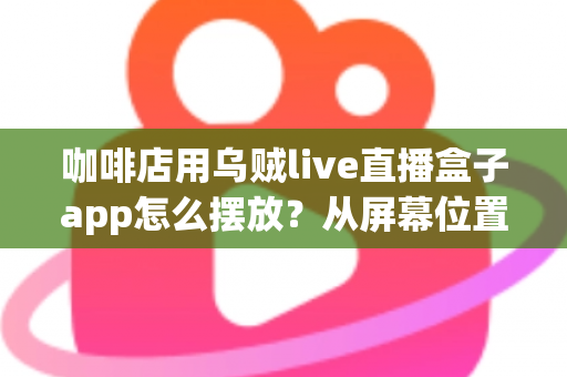 咖啡店用乌贼live直播盒子app怎么摆放？从屏幕位置到设备布置的完整实操指南