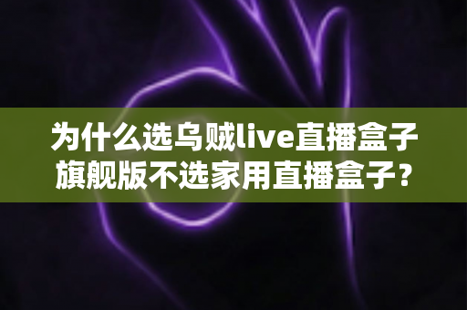 为什么选乌贼live直播盒子旗舰版不选家用直播盒子?专业主播设备选购深度解析 为什么选乌贼live直播盒子旗舰版不选家用直播盒子?专业主播设备选购深度解析