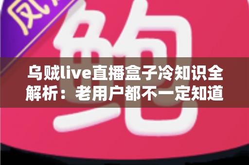 乌贼live直播盒子冷知识全解析:老用户都不一定知道的隐藏技巧与避坑指南 乌贼live直播盒子冷知识全解析:老用户都不一定知道的隐藏技巧与避坑指南
