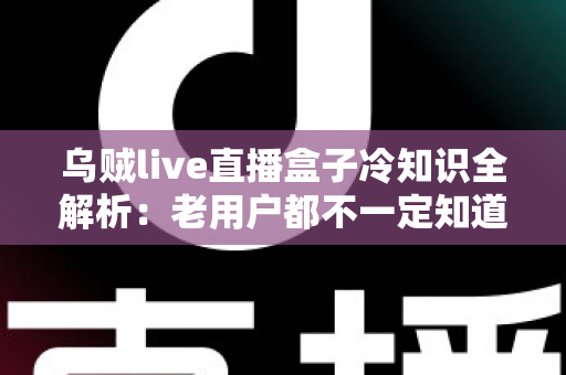 乌贼live直播盒子冷知识全解析：老用户都不一定知道的隐藏技巧与避坑指南