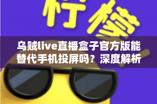 乌贼live直播盒子官方版能替代手机投屏吗？深度解析大屏观影体验的全新升级方案