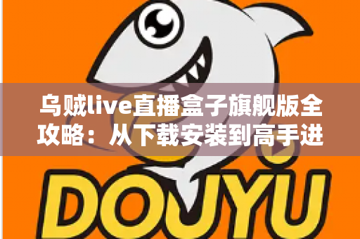 乌贼live直播盒子旗舰版全攻略：从下载安装到高手进阶的完整指南