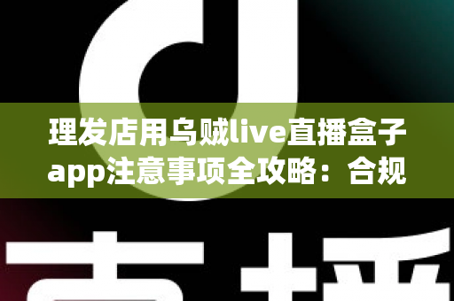 理发店用乌贼live直播盒子app注意事项全攻略:合规开播、保护隐私、高效引流的实战指南 理发店用乌贼live直播盒子app注意事项全攻略:合规开播、保护隐私、高效引流的实战指南