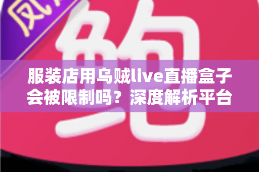 服装店用乌贼live直播盒子会被限制吗？深度解析平台规则、风险与合规避坑指南