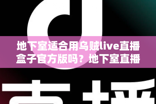 地下室适合用乌贼live直播盒子官方版吗？地下室直播环境搭建全攻略