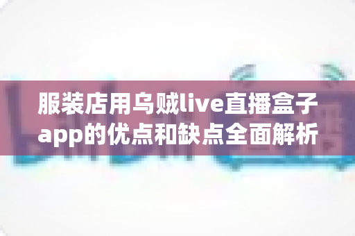 服装店用乌贼live直播盒子app的优点和缺点全面解析:服装直播带货工具如何选才不踩坑? 服装店用乌贼live直播盒子app的优点和缺点全面解析:服装直播带货工具如何选才不踩坑?